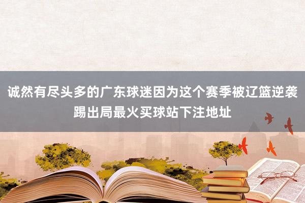 诚然有尽头多的广东球迷因为这个赛季被辽篮逆袭踢出局最火买球站下注地址