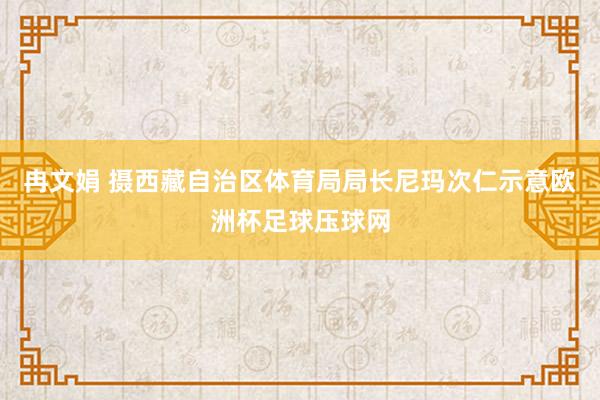 冉文娟 摄　　西藏自治区体育局局长尼玛次仁示意欧洲杯足球压球网