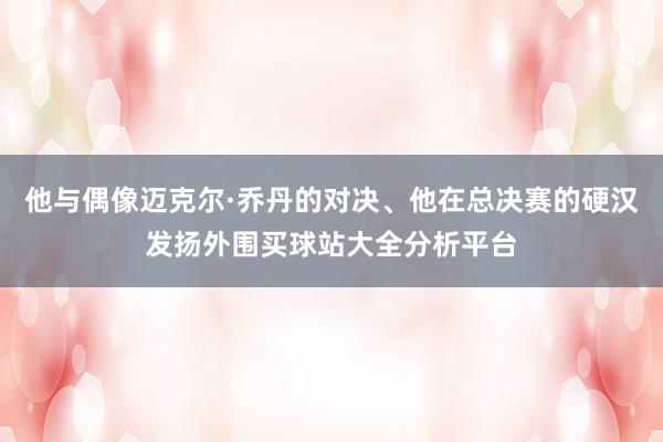 他与偶像迈克尔·乔丹的对决、他在总决赛的硬汉发扬外围买球站大全分析平台