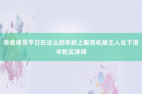 毕竟球员平日在这么的年龄上躯壳机能王人会下滑中欧买球网