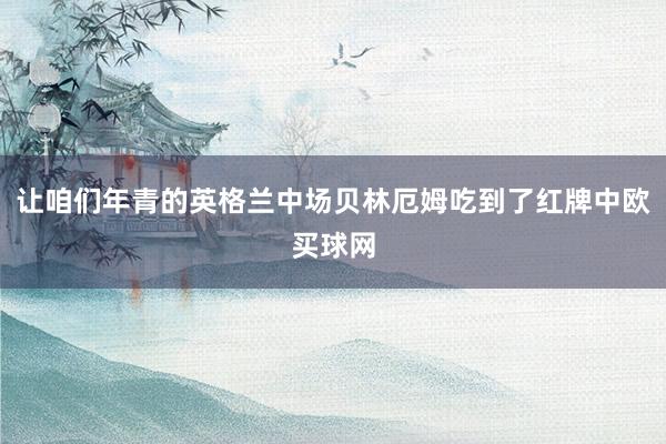 让咱们年青的英格兰中场贝林厄姆吃到了红牌中欧买球网