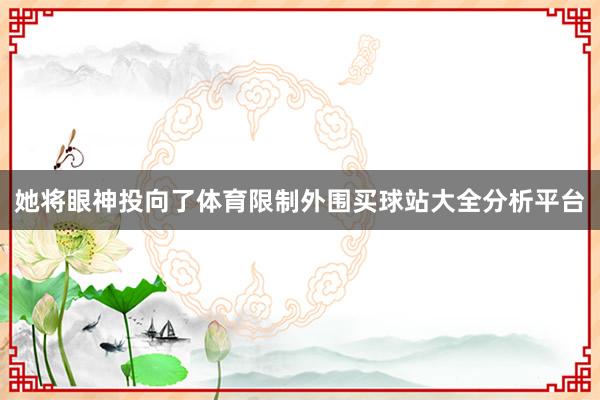 她将眼神投向了体育限制外围买球站大全分析平台