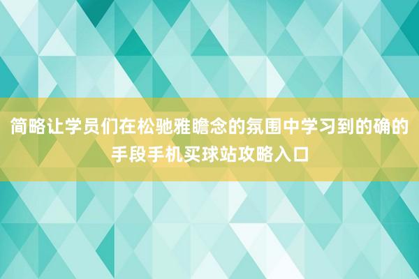 简略让学员们在松驰雅瞻念的氛围中学习到的确的手段手机买球站攻略入口