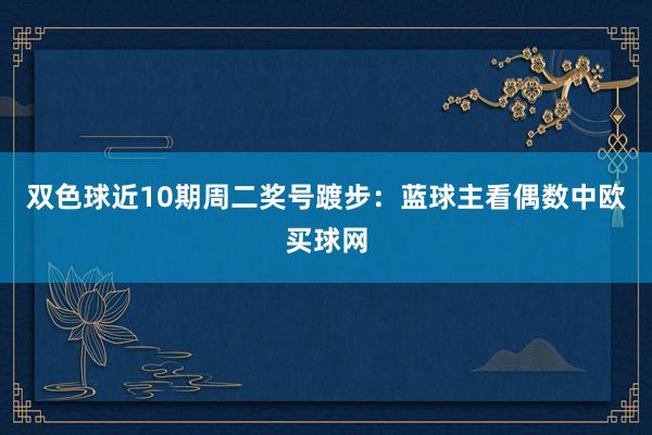 双色球近10期周二奖号踱步：蓝球主看偶数中欧买球网