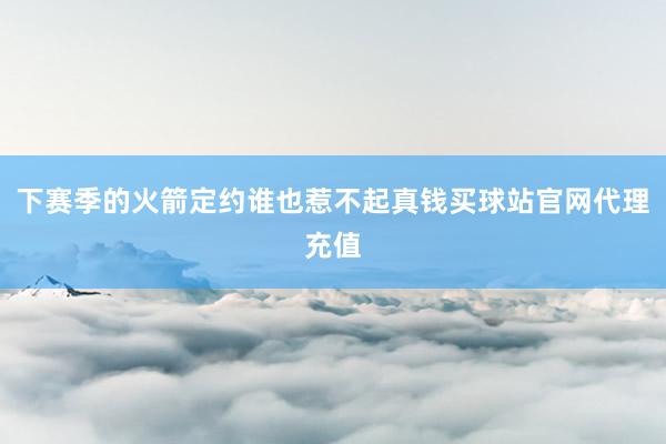 下赛季的火箭定约谁也惹不起真钱买球站官网代理充值