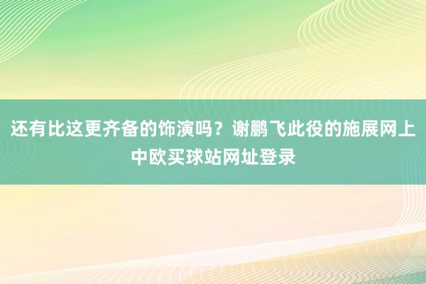 还有比这更齐备的饰演吗？谢鹏飞此役的施展网上中欧买球站网址登录