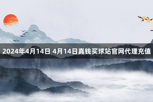 2024年4月14日 4月14日真钱买球站官网代理充值