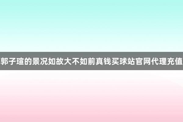 郭子瑄的景况如故大不如前真钱买球站官网代理充值