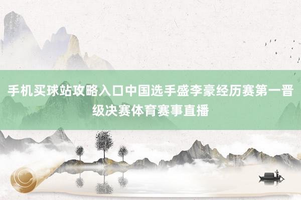 手机买球站攻略入口中国选手盛李豪经历赛第一晋级决赛体育赛事直播