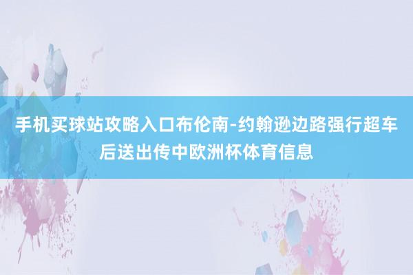 手机买球站攻略入口布伦南-约翰逊边路强行超车后送出传中欧洲杯体育信息