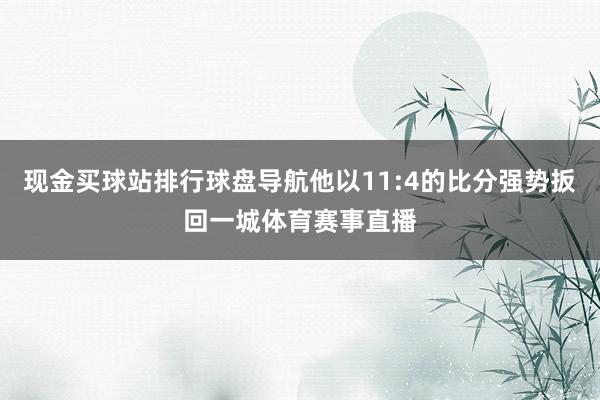 现金买球站排行球盘导航他以11:4的比分强势扳回一城体育赛事直播