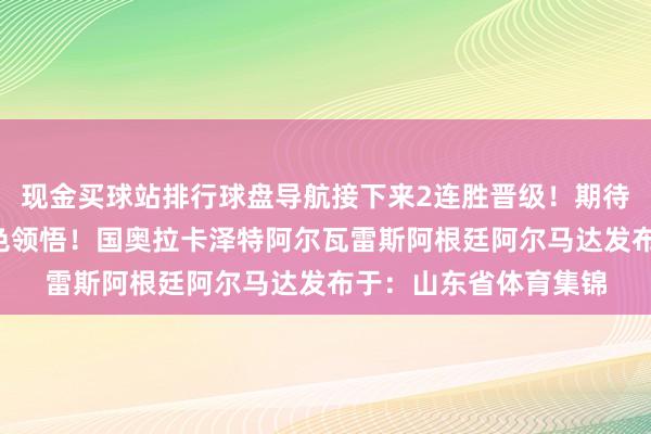 现金买球站排行球盘导航接下来2连胜晋级！期待2支球队今晚齐有出色领悟！国奥拉卡泽特阿尔瓦雷斯阿根廷阿尔马达发布于：山东省体育集锦