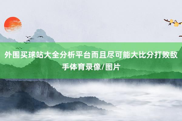 外围买球站大全分析平台而且尽可能大比分打败敌手体育录像/图片