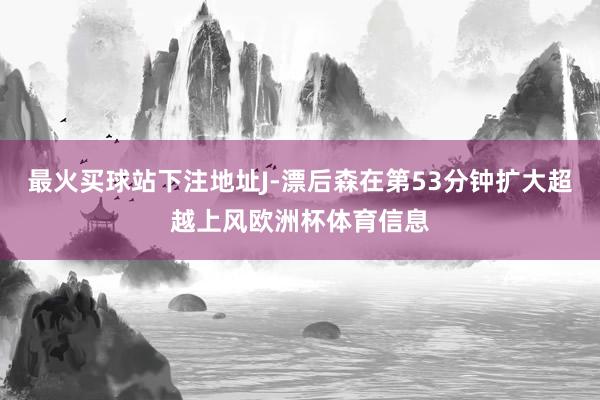 最火买球站下注地址J-漂后森在第53分钟扩大超越上风欧洲杯体育信息