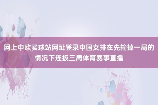 网上中欧买球站网址登录中国女排在先输掉一局的情况下连扳三局体育赛事直播