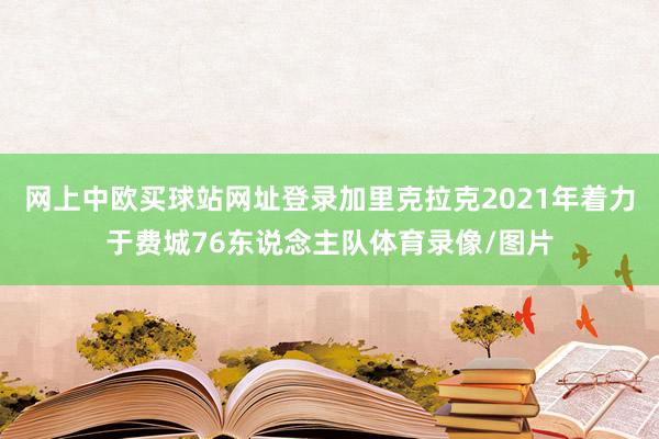 网上中欧买球站网址登录加里克拉克2021年着力于费城76东说念主队体育录像/图片