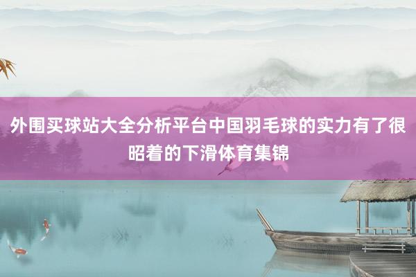 外围买球站大全分析平台中国羽毛球的实力有了很昭着的下滑体育集锦