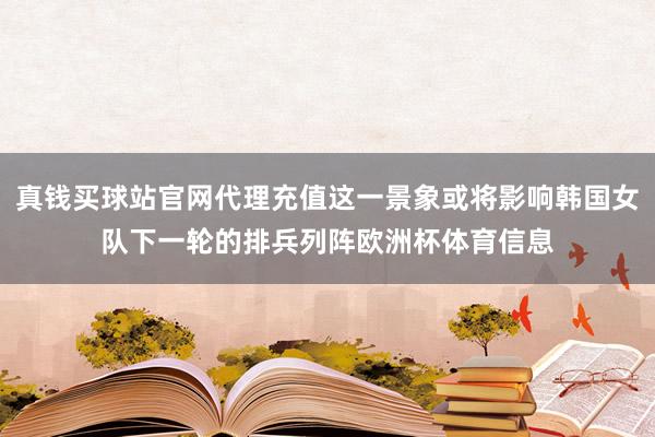 真钱买球站官网代理充值这一景象或将影响韩国女队下一轮的排兵列阵欧洲杯体育信息