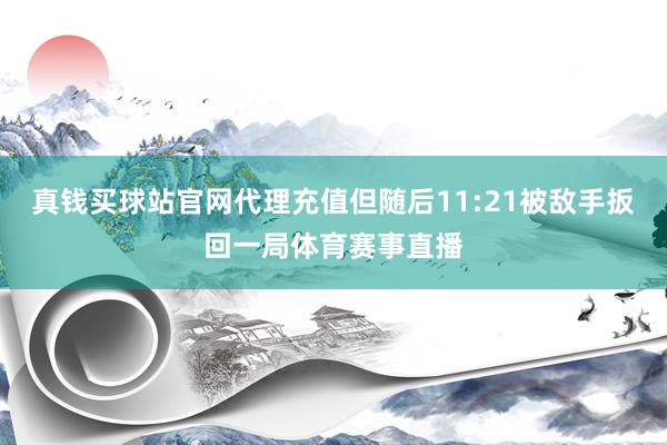 真钱买球站官网代理充值但随后11:21被敌手扳回一局体育赛事直播