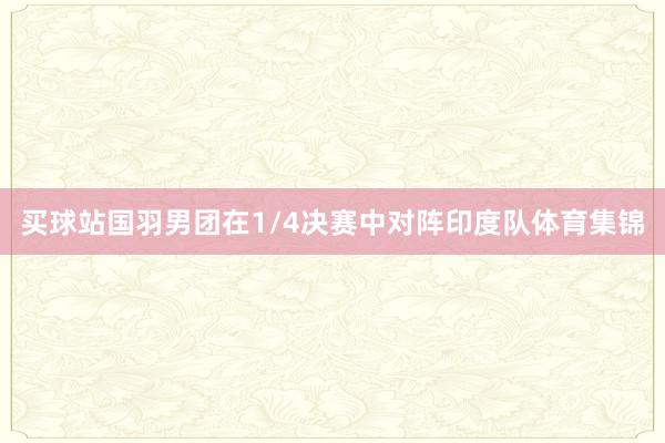 买球站国羽男团在1/4决赛中对阵印度队体育集锦