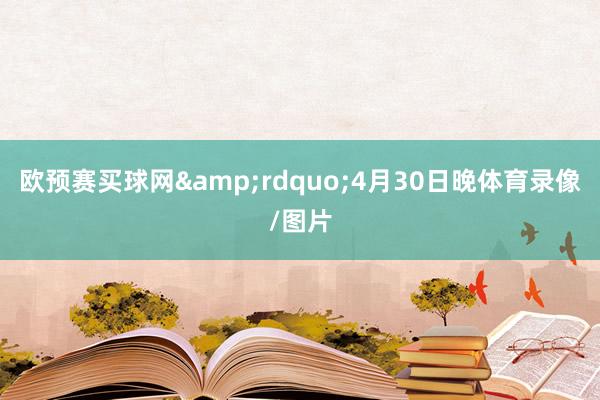 欧预赛买球网&rdquo;4月30日晚体育录像/图片