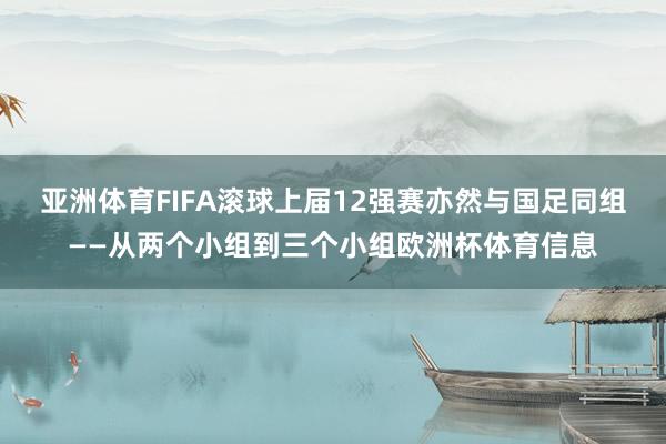 亚洲体育FIFA滚球上届12强赛亦然与国足同组——从两个小组到三个小组欧洲杯体育信息