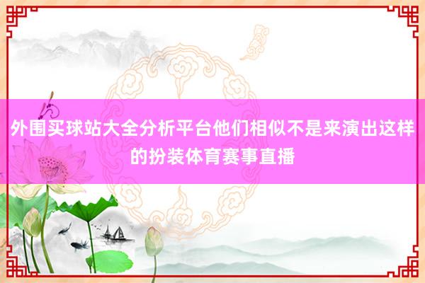 外围买球站大全分析平台他们相似不是来演出这样的扮装体育赛事直播