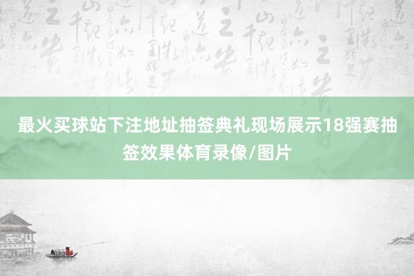 最火买球站下注地址抽签典礼现场展示18强赛抽签效果体育录像/图片