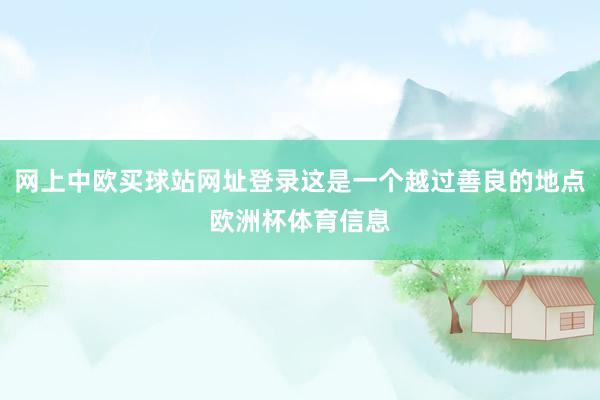 网上中欧买球站网址登录这是一个越过善良的地点欧洲杯体育信息