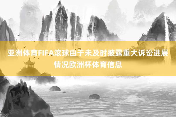 亚洲体育FIFA滚球由于未及时披露重大诉讼进展情况欧洲杯体育信息