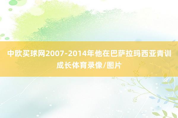 中欧买球网2007-2014年他在巴萨拉玛西亚青训成长体育录像/图片