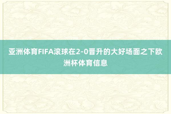 亚洲体育FIFA滚球在2-0晋升的大好场面之下欧洲杯体育信息