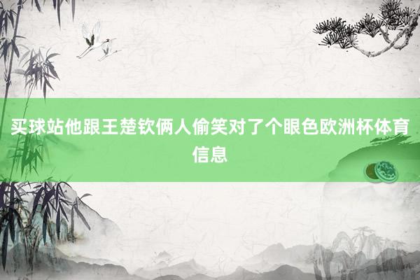 买球站他跟王楚钦俩人偷笑对了个眼色欧洲杯体育信息