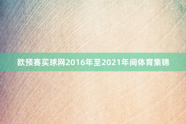 欧预赛买球网2016年至2021年间体育集锦