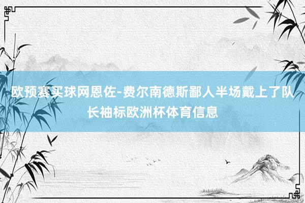 欧预赛买球网恩佐-费尔南德斯鄙人半场戴上了队长袖标欧洲杯体育信息