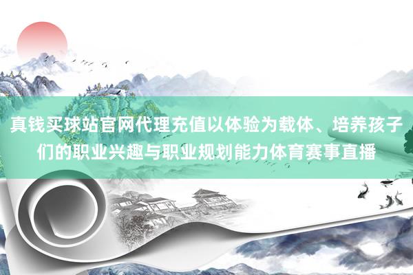 真钱买球站官网代理充值以体验为载体、培养孩子们的职业兴趣与职业规划能力体育赛事直播