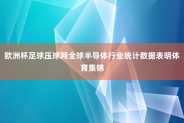 欧洲杯足球压球网全球半导体行业统计数据表明体育集锦