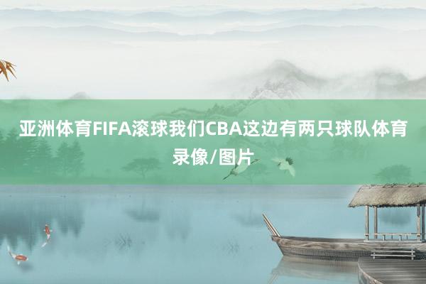 亚洲体育FIFA滚球我们CBA这边有两只球队体育录像/图片