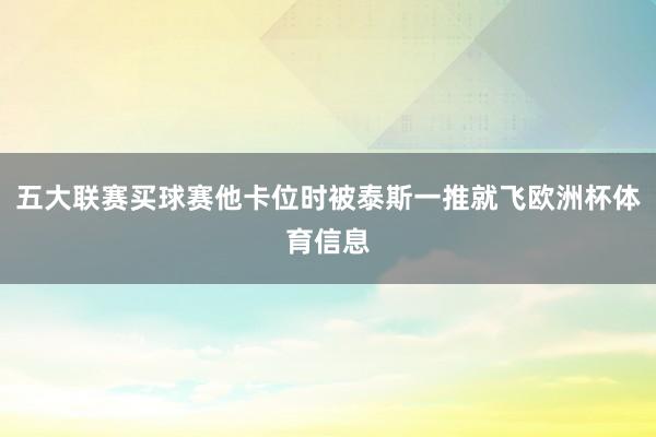 五大联赛买球赛他卡位时被泰斯一推就飞欧洲杯体育信息