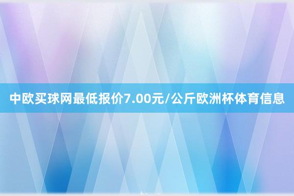 中欧买球网最低报价7.00元/公斤欧洲杯体育信息