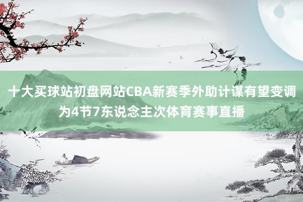 十大买球站初盘网站CBA新赛季外助计谋有望变调为4节7东说念主次体育赛事直播