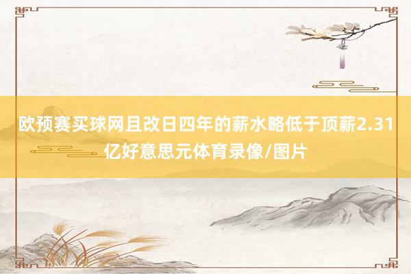 欧预赛买球网且改日四年的薪水略低于顶薪2.31亿好意思元体育录像/图片