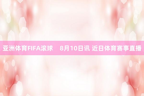 亚洲体育FIFA滚球    8月10日讯 近日体育赛事直播