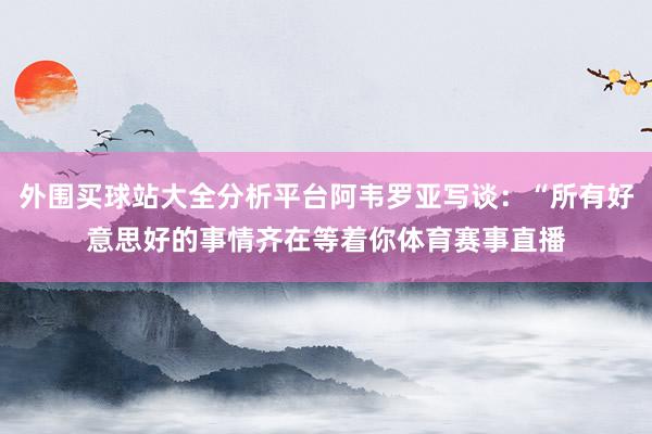 外围买球站大全分析平台阿韦罗亚写谈：“所有好意思好的事情齐在等着你体育赛事直播