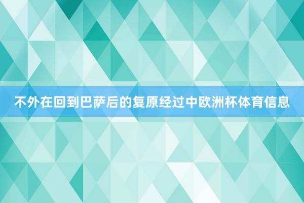 不外在回到巴萨后的复原经过中欧洲杯体育信息