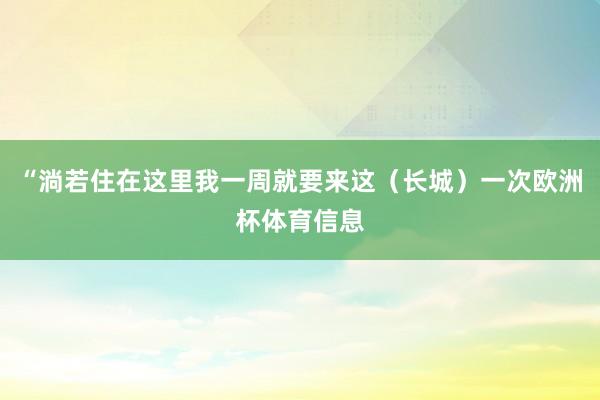 “淌若住在这里我一周就要来这（长城）一次欧洲杯体育信息