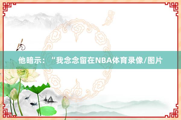 他暗示：“我念念留在NBA体育录像/图片