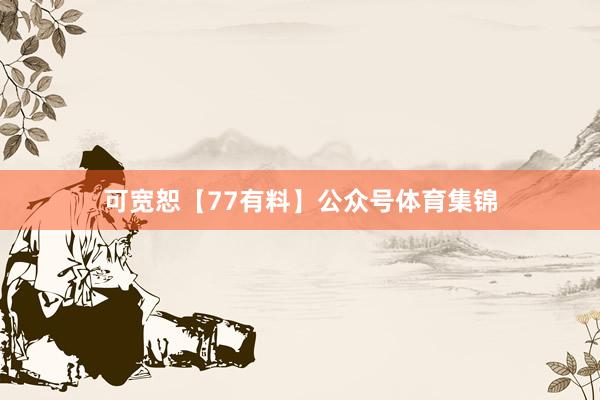 可宽恕【77有料】公众号体育集锦