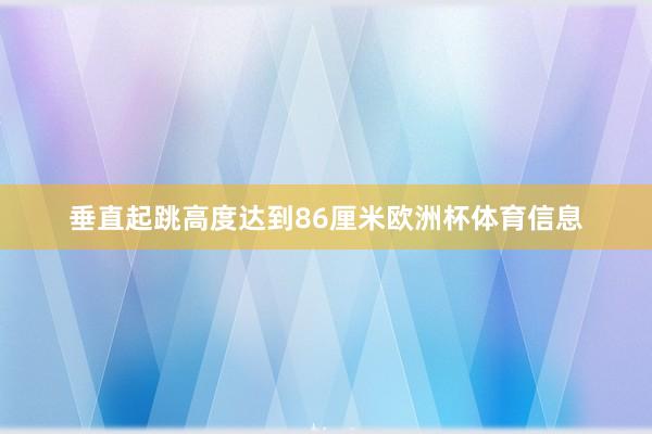 垂直起跳高度达到86厘米欧洲杯体育信息