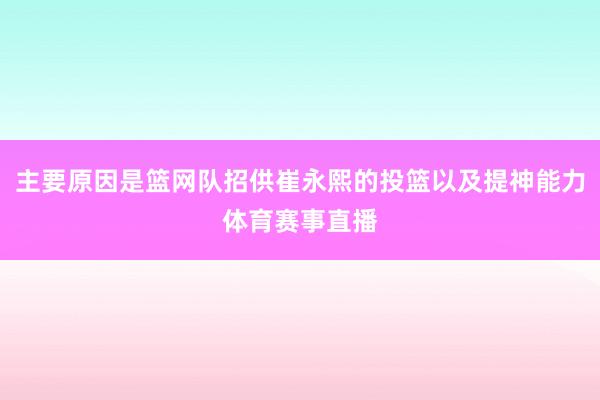 主要原因是篮网队招供崔永熙的投篮以及提神能力体育赛事直播